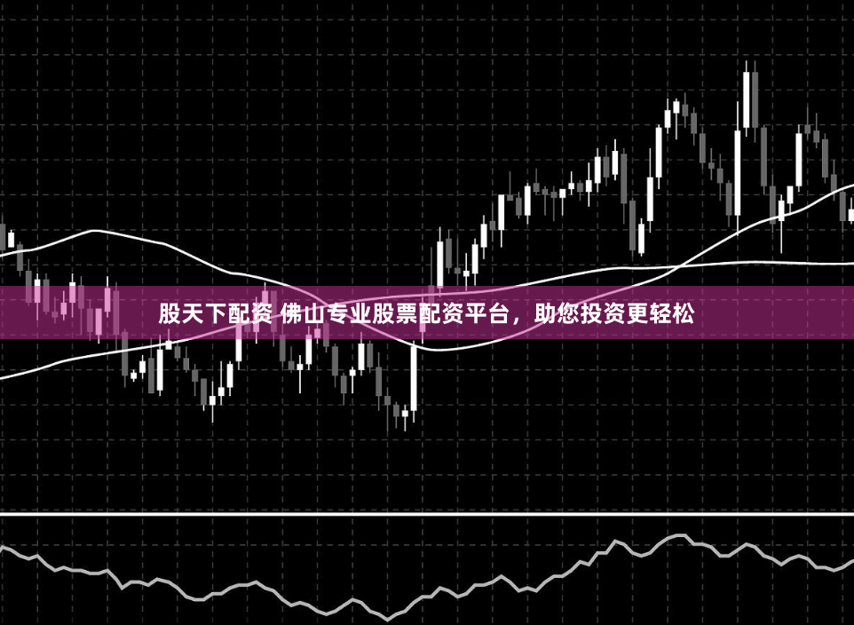 股天下配资 佛山专业股票配资平台，助您投资更轻松