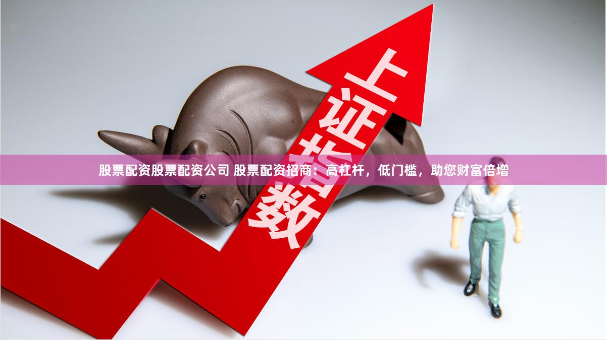 股票配资股票配资公司 股票配资招商：高杠杆，低门槛，助您财富倍增