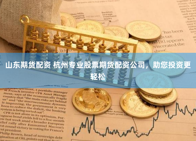 山东期货配资 杭州专业股票期货配资公司，助您投资更轻松