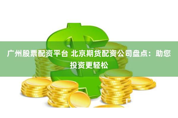 广州股票配资平台 北京期货配资公司盘点：助您投资更轻松