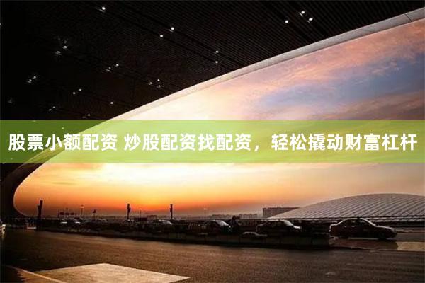 股票小额配资 炒股配资找配资，轻松撬动财富杠杆