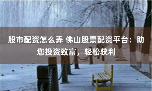 股市配资怎么弄 佛山股票配资平台：助您投资致富，轻松获利