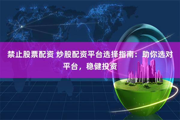 禁止股票配资 炒股配资平台选择指南：助你选对平台，稳健投资
