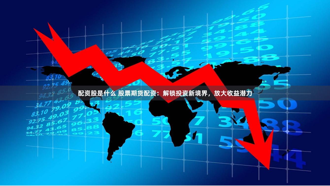 配资股是什么 股票期货配资：解锁投资新境界，放大收益潜力
