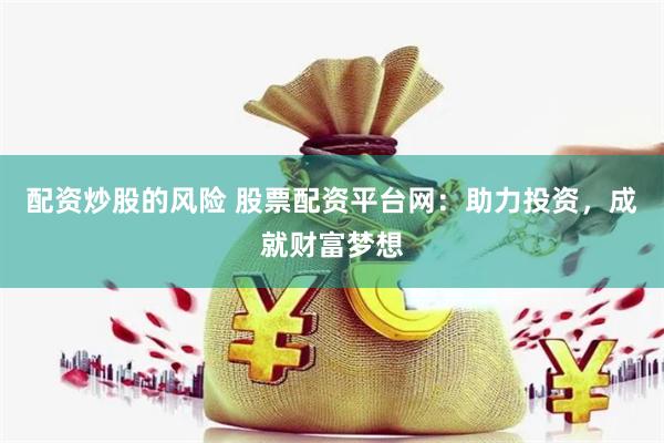 配资炒股的风险 股票配资平台网：助力投资，成就财富梦想