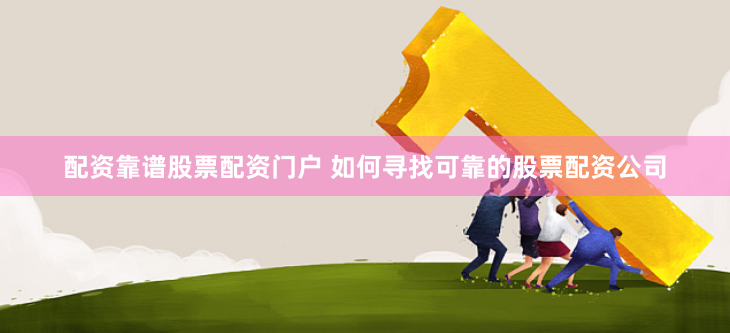 配资靠谱股票配资门户 如何寻找可靠的股票配资公司