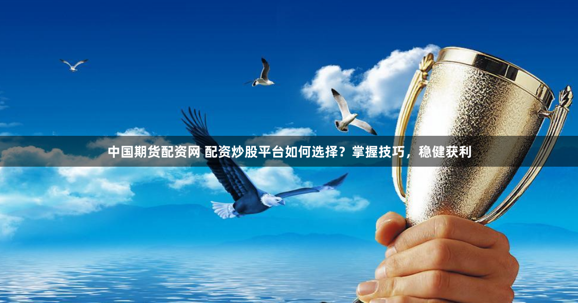 中国期货配资网 配资炒股平台如何选择？掌握技巧，稳健获利