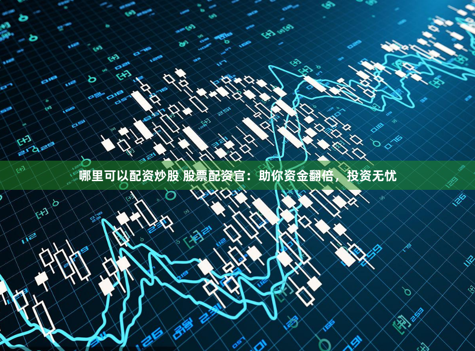 哪里可以配资炒股 股票配资官：助你资金翻倍，投资无忧