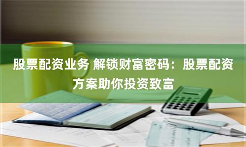 股票配资业务 解锁财富密码：股票配资方案助你投资致富