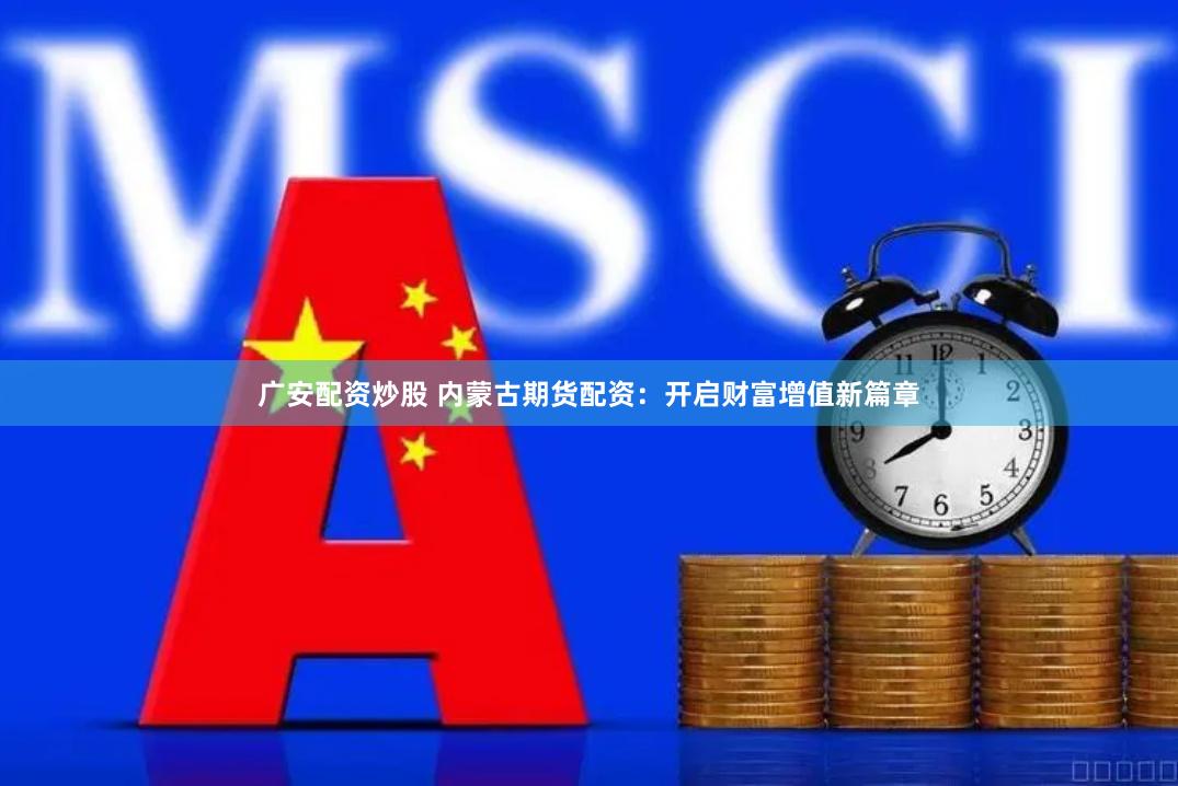 广安配资炒股 内蒙古期货配资：开启财富增值新篇章
