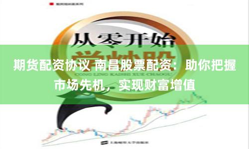 期货配资协议 南昌股票配资：助你把握市场先机，实现财富增值