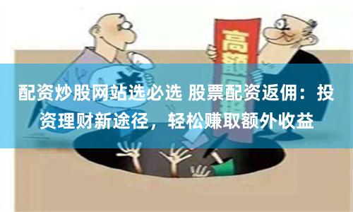 配资炒股网站选必选 股票配资返佣：投资理财新途径，轻松赚取额外收益