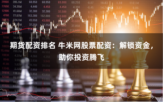 期货配资排名 牛米网股票配资：解锁资金，助你投资腾飞