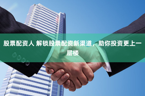 股票配资人 解锁股票配资新渠道，助你投资更上一层楼