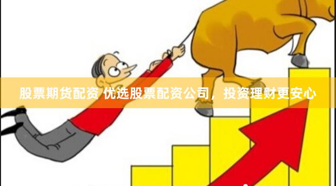 股票期货配资 优选股票配资公司，投资理财更安心