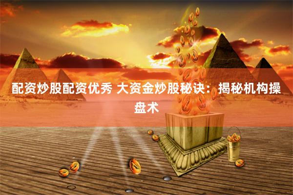 配资炒股配资优秀 大资金炒股秘诀：揭秘机构操盘术