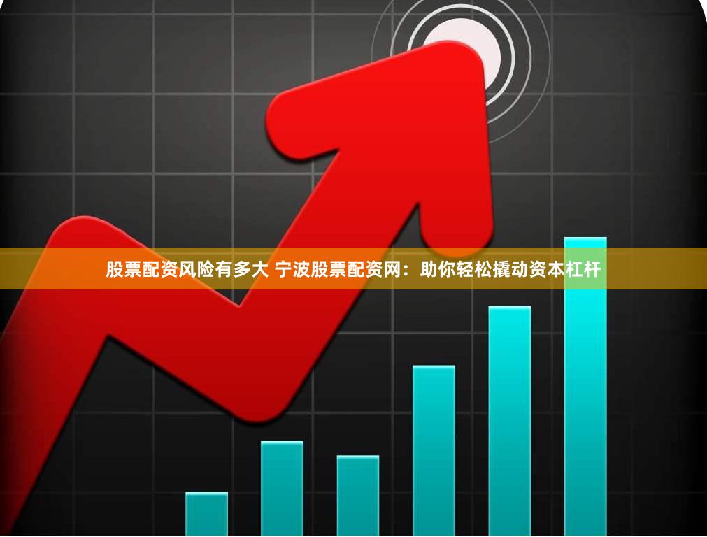 股票配资风险有多大 宁波股票配资网：助你轻松撬动资本杠杆