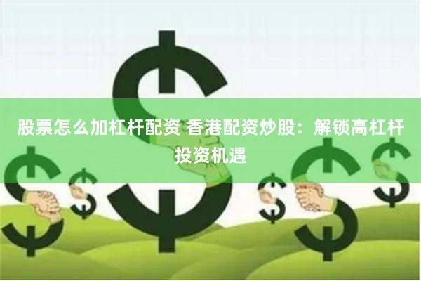 股票怎么加杠杆配资 香港配资炒股：解锁高杠杆投资机遇