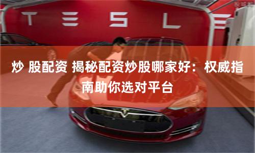 炒 股配资 揭秘配资炒股哪家好：权威指南助你选对平台