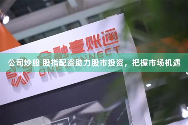 公司炒股 股指配资助力股市投资，把握市场机遇