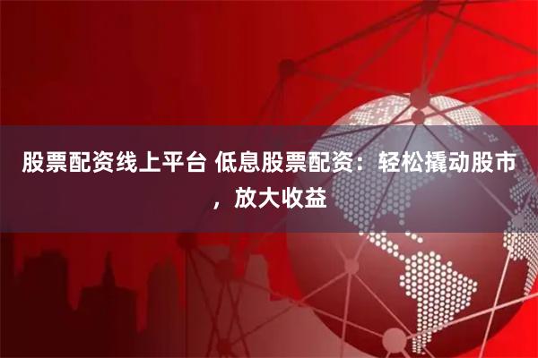 股票配资线上平台 低息股票配资：轻松撬动股市，放大收益