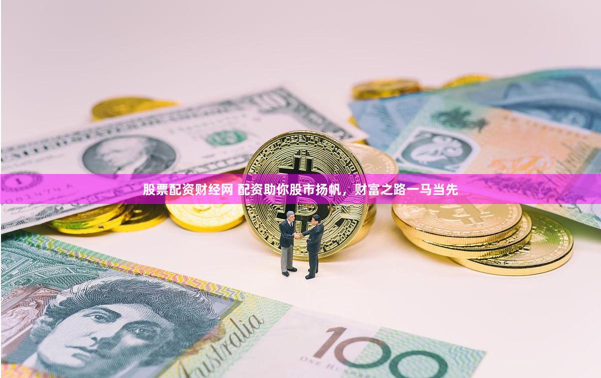 股票配资财经网 配资助你股市扬帆，财富之路一马当先