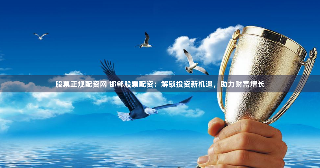 股票正规配资网 邯郸股票配资：解锁投资新机遇，助力财富增长