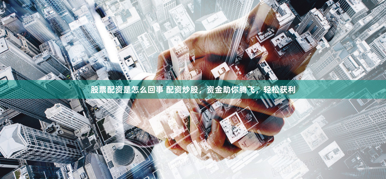 股票配资是怎么回事 配资炒股，资金助你腾飞，轻松获利