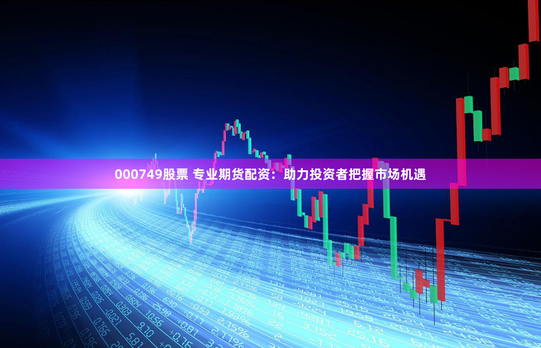 000749股票 专业期货配资：助力投资者把握市场机遇