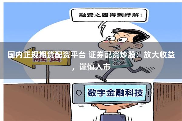 国内正规期货配资平台 证券配资炒股：放大收益，谨慎入市