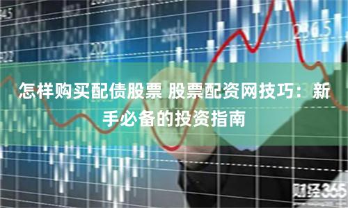 怎样购买配债股票 股票配资网技巧：新手必备的投资指南