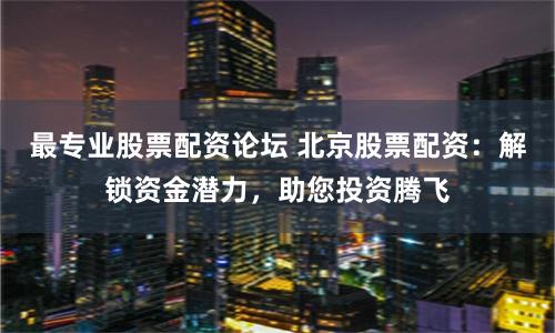 最专业股票配资论坛 北京股票配资：解锁资金潜力，助您投资腾飞