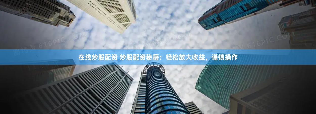 在线炒股配资 炒股配资秘籍：轻松放大收益，谨慎操作