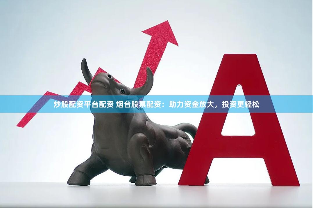 炒股配资平台配资 烟台股票配资：助力资金放大，投资更轻松