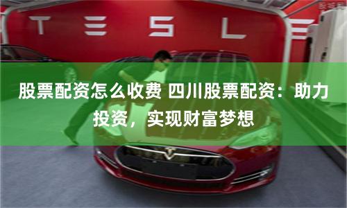 股票配资怎么收费 四川股票配资：助力投资，实现财富梦想