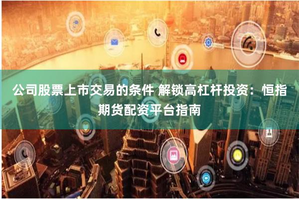 公司股票上市交易的条件 解锁高杠杆投资：恒指期货配资平台指南