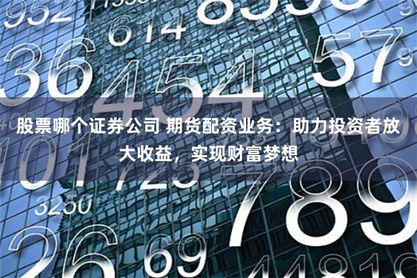 股票哪个证券公司 期货配资业务：助力投资者放大收益，实现财富梦想