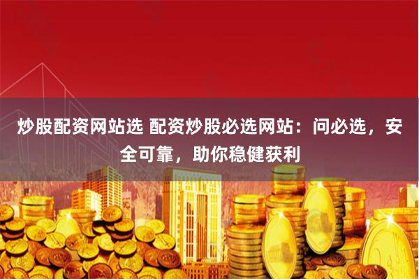 炒股配资网站选 配资炒股必选网站：问必选，安全可靠，助你稳健获利