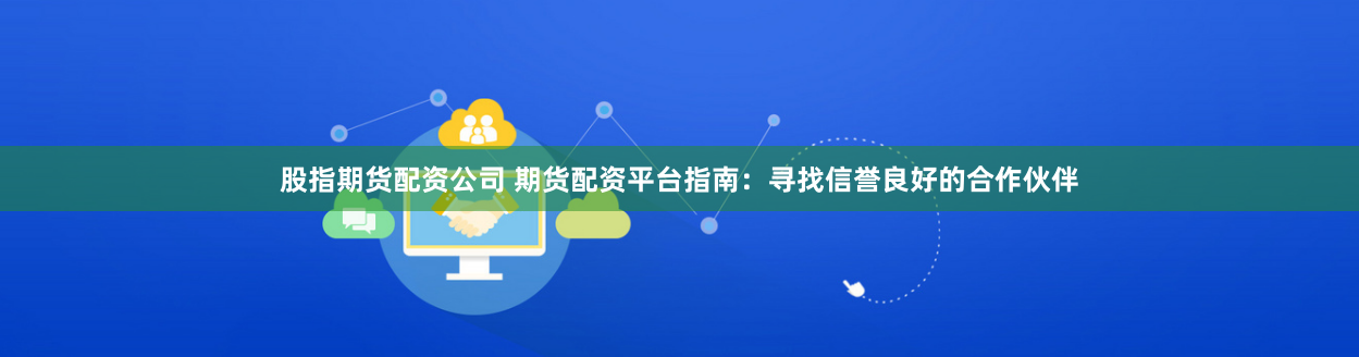 股指期货配资公司 期货配资平台指南：寻找信誉良好的合作伙伴