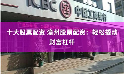 十大股票配资 漳州股票配资：轻松撬动财富杠杆