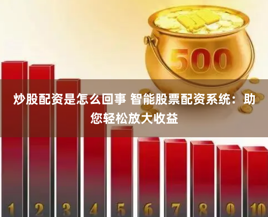 炒股配资是怎么回事 智能股票配资系统：助您轻松放大收益