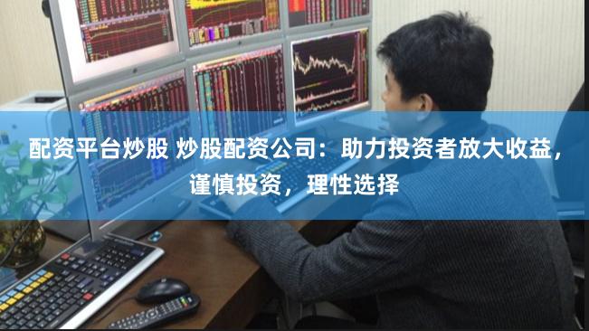 配资平台炒股 炒股配资公司：助力投资者放大收益，谨慎投资，理性选择