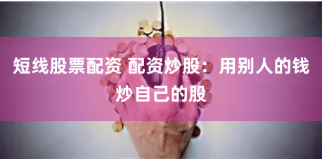 短线股票配资 配资炒股：用别人的钱炒自己的股