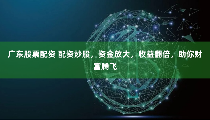 广东股票配资 配资炒股，资金放大，收益翻倍，助你财富腾飞