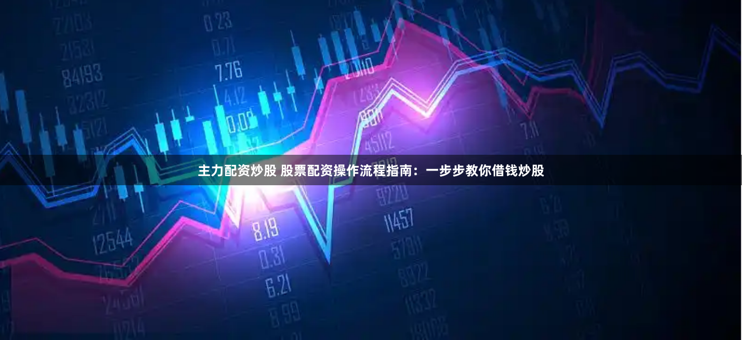 主力配资炒股 股票配资操作流程指南：一步步教你借钱炒股