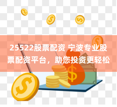 25522股票配资 宁波专业股票配资平台，助您投资更轻松