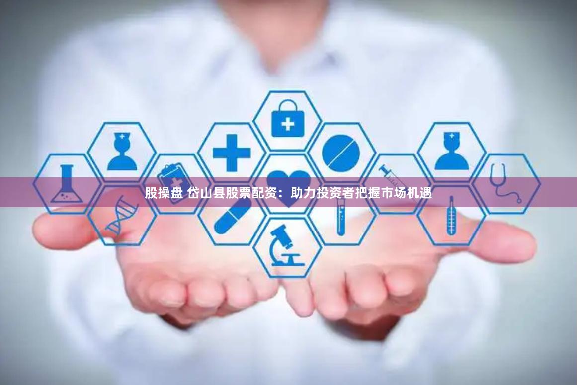 股操盘 岱山县股票配资：助力投资者把握市场机遇