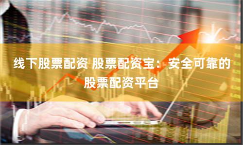 线下股票配资 股票配资宝：安全可靠的股票配资平台