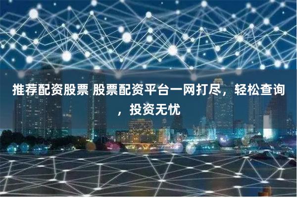 推荐配资股票 股票配资平台一网打尽，轻松查询，投资无忧