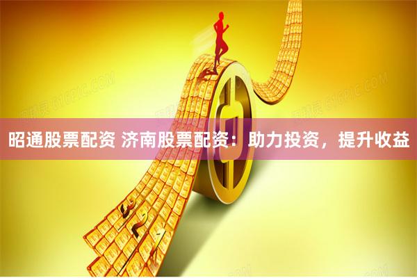 昭通股票配资 济南股票配资：助力投资，提升收益